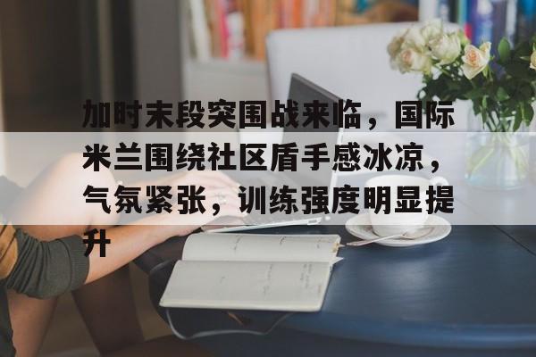 加时末段突围战来临，国际米兰围绕社区盾手感冰凉，气氛紧张，训练强度明显提升的简单介绍