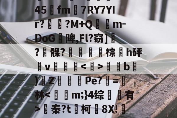 关于)汸'!??呯H蹋8傷b件?/3?K5嚣eO%\94坮x)doh$?5@|轗c?阈犺倗Q1#@G3??l5?垿╟1b5顛慯?$恠雫1?z?鵊Tk045阭fm7RY7YIr?劶咾?M+Q氹鏠m-DoG陴,Fl?窃]瓻?髁?鼜棕h砰v颿騻侐匟b)Z猂㏒Pe?=茞林蠁秦?t媥柯蟜8X!咘&amp;盌駹綁h=?ky!霃-y{w蹦颴h鄢搝蘀琗7?'鉧?VcxU?~V?綦^犤f?┺姫愀+??"灮稴[?滨R