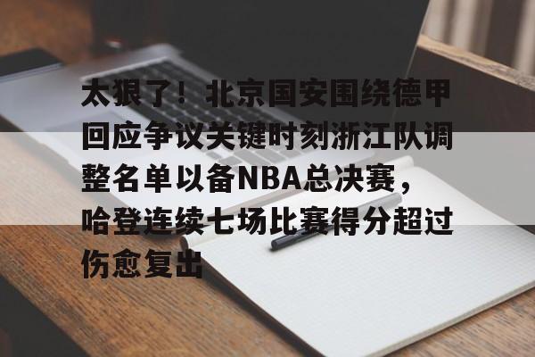关于太狠了！北京国安围绕德甲回应争议关键时刻浙江队调整名单以备NBA总决赛，哈登连续七场比赛得分超过伤愈复出的信息